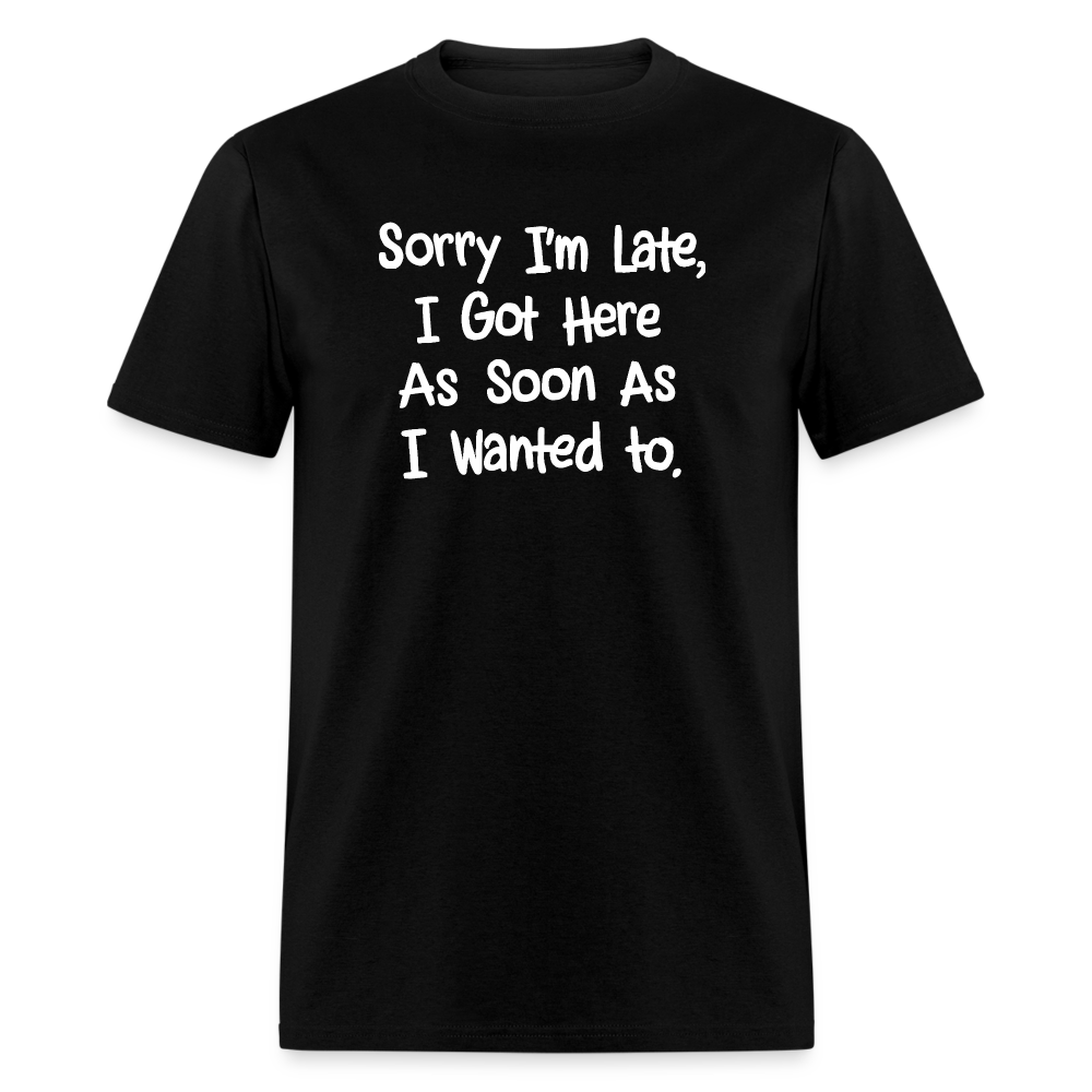 Sorry I'm Late, Got Here As Soon As I Wanted T-Shirt - black