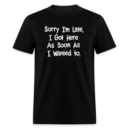 Sorry I'm Late, Got Here As Soon As I Wanted T-Shirt - black