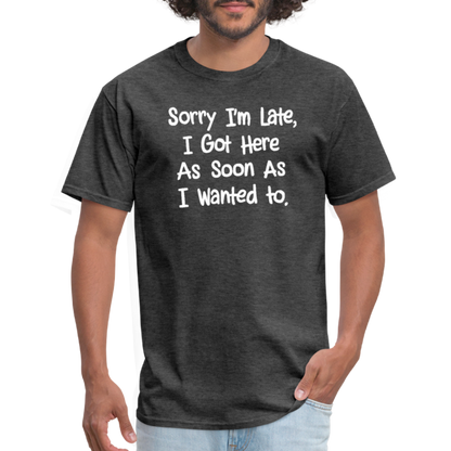 Sorry I'm Late, Got Here As Soon As I Wanted T-Shirt - heather black