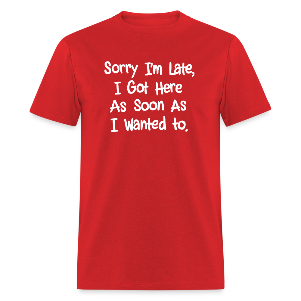 Sorry I'm Late, Got Here As Soon As I Wanted T-Shirt - red