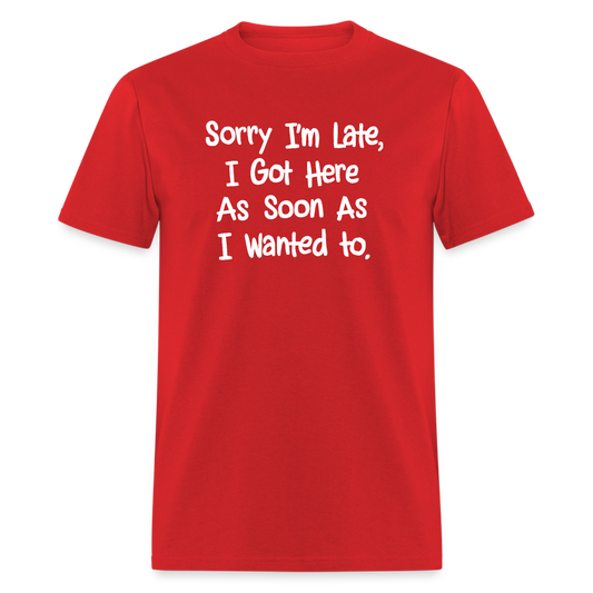 Sorry I'm Late, Got Here As Soon As I Wanted T-Shirt - red