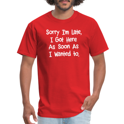 Sorry I'm Late, Got Here As Soon As I Wanted T-Shirt - red