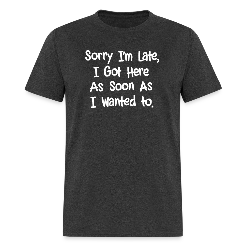 Sorry I'm Late, Got Here As Soon As I Wanted T-Shirt - heather black