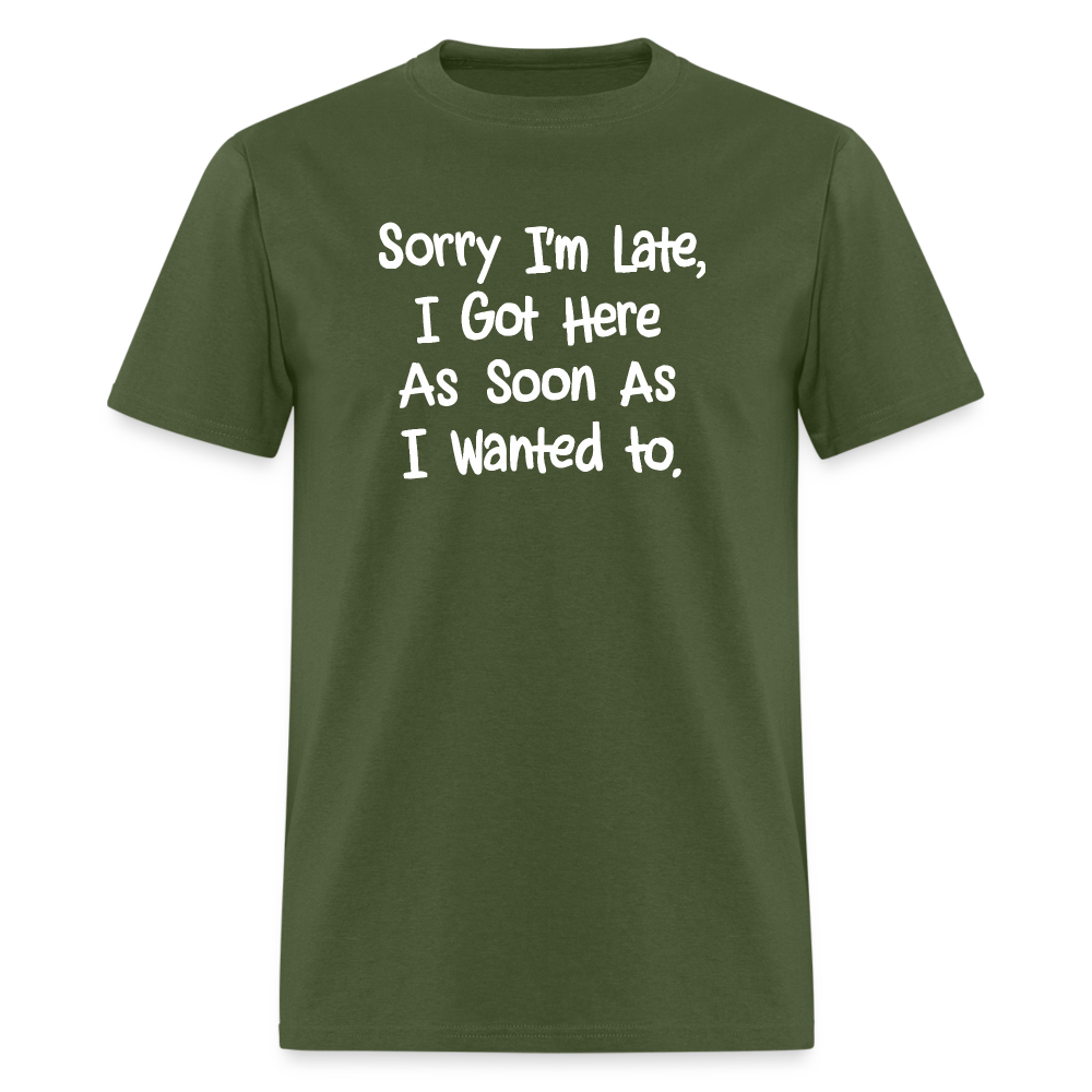 Sorry I'm Late, Got Here As Soon As I Wanted T-Shirt - military green