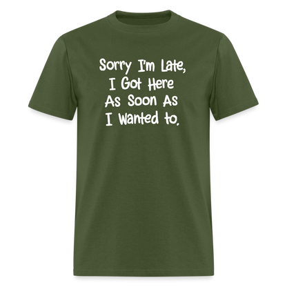 Sorry I'm Late, Got Here As Soon As I Wanted T-Shirt - military green