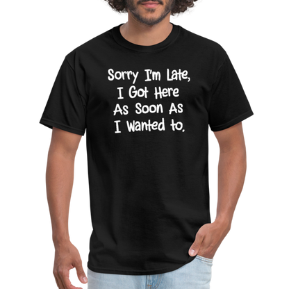 Sorry I'm Late, Got Here As Soon As I Wanted T-Shirt - black