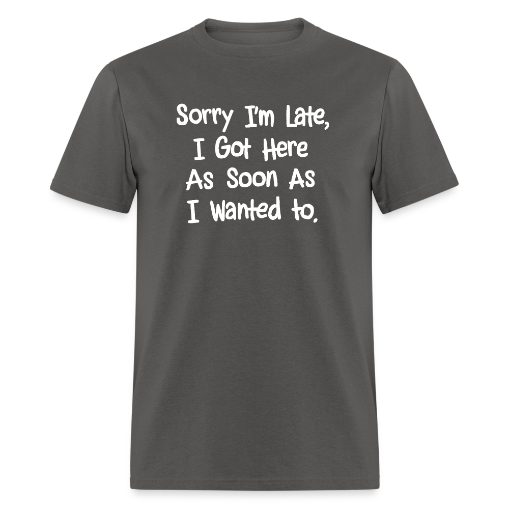 Sorry I'm Late, Got Here As Soon As I Wanted T-Shirt - charcoal