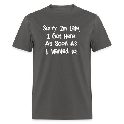 Sorry I'm Late, Got Here As Soon As I Wanted T-Shirt - charcoal