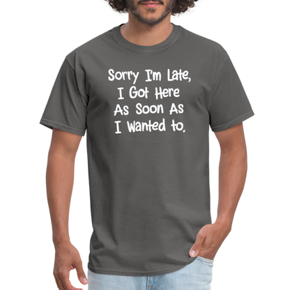 Sorry I'm Late, Got Here As Soon As I Wanted T-Shirt - charcoal