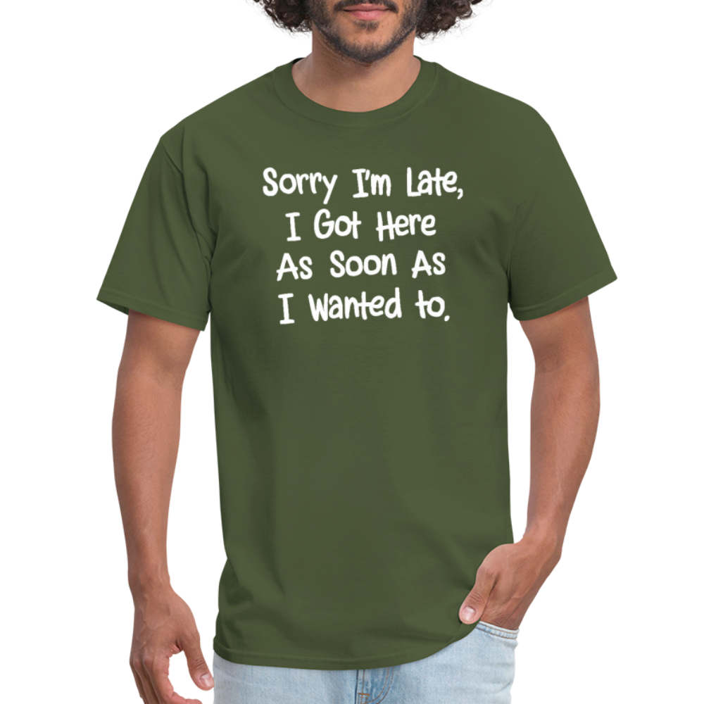 Sorry I'm Late, Got Here As Soon As I Wanted T-Shirt - military green