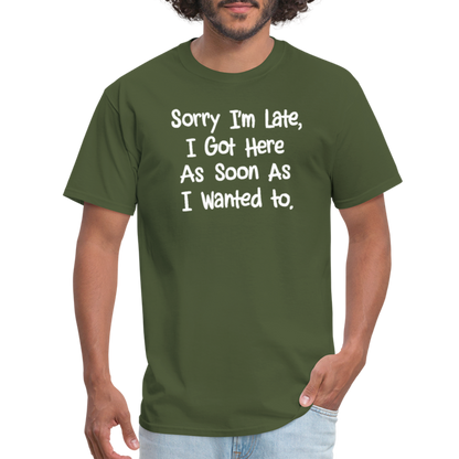 Sorry I'm Late, Got Here As Soon As I Wanted T-Shirt - military green