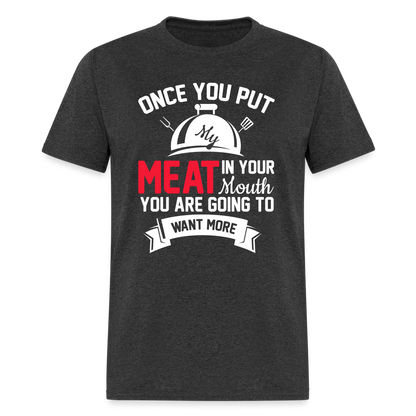 Once You Put Me Meat In Your Mouth (Grilling BBQ Humor) T-Shirt - Color: heather black