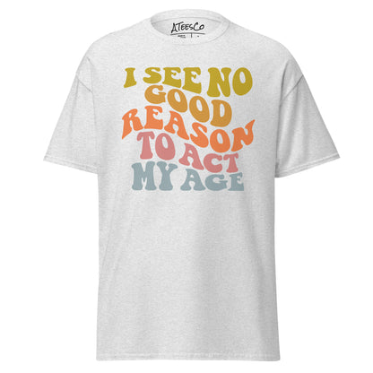 I See No Good Reason To Act My Age Unisex Graphic Tee Shirt - Color: Ash - T-Shirt