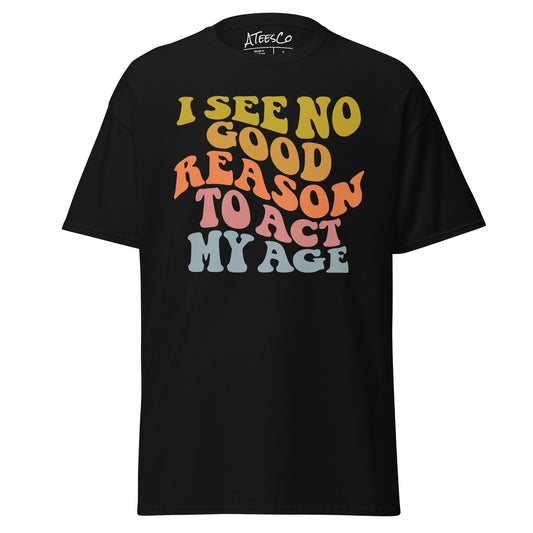 I See No Good Reason To Act My Age Unisex Graphic Tee Shirt - Color: Black