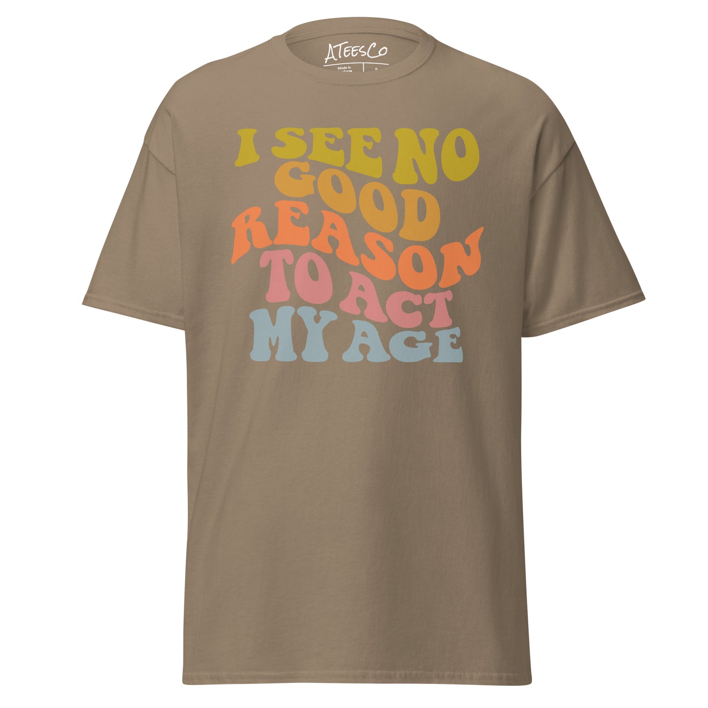 I See No Good Reason To Act My Age Unisex Graphic Tee Shirt - Color: Brown Savana - T-Shirt