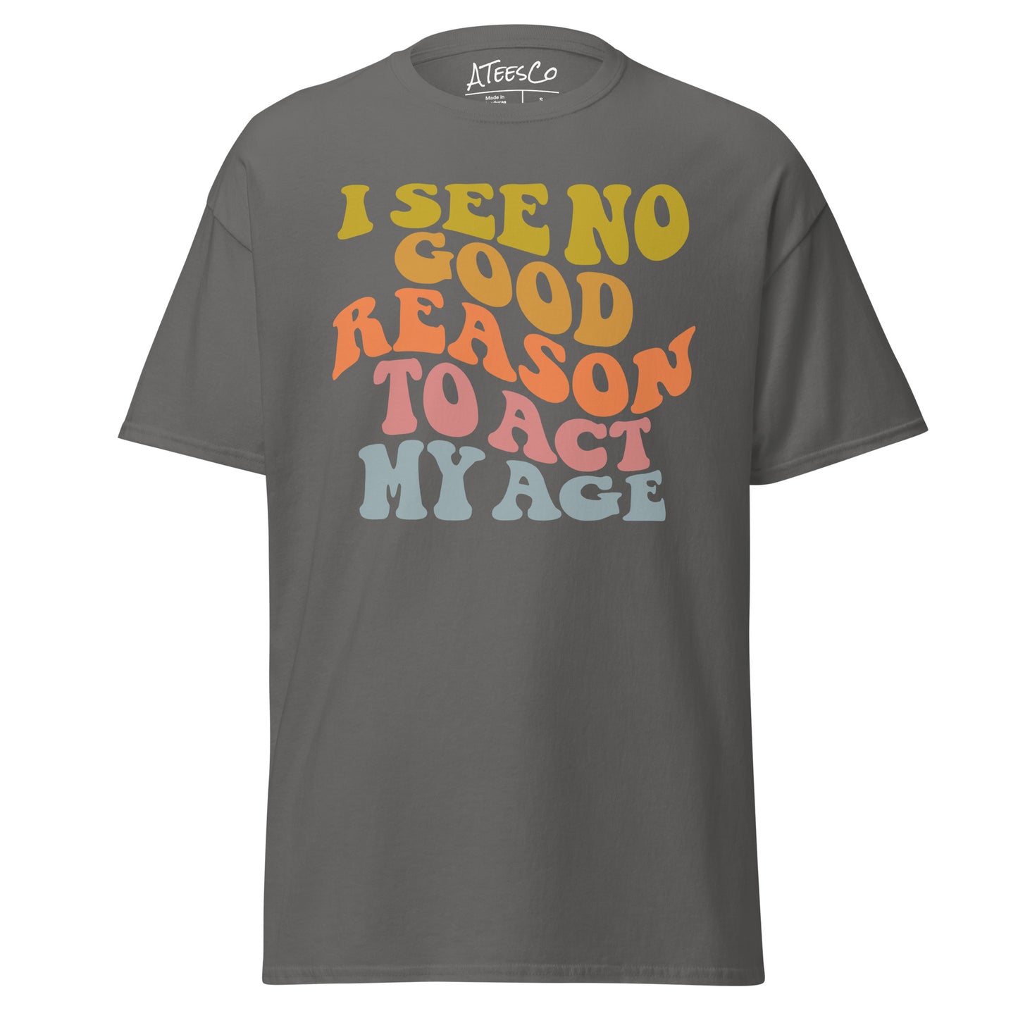 I See No Good Reason To Act My Age Unisex Graphic Tee Shirt - Color: Charcoal - T-Shirt