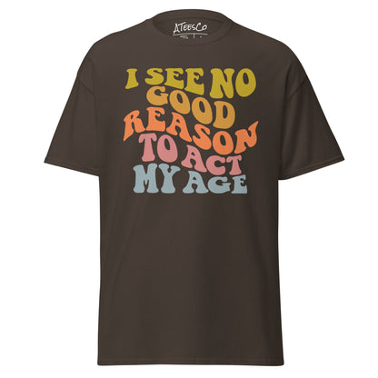 I See No Good Reason To Act My Age Unisex Graphic Tee Shirt - Color: Dark Chocolate - T-Shirt