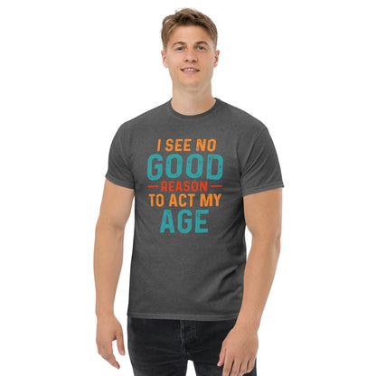 I See No Good Reason To Act My Age T-Shirt - Color: Dark Heather - T-Shirt