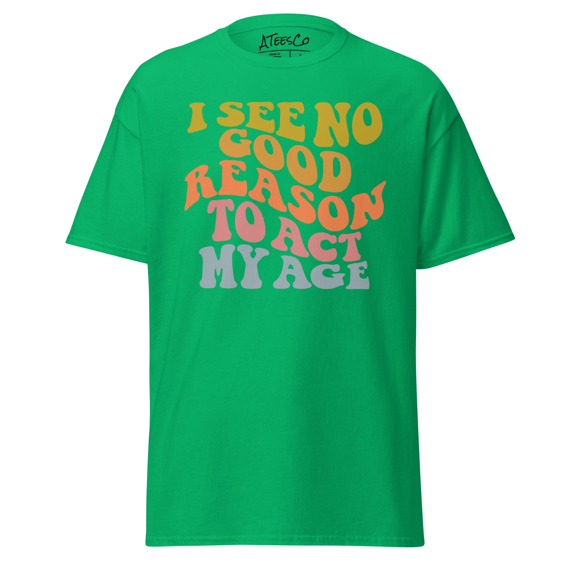 I See No Good Reason To Act My Age Unisex Graphic Tee Shirt - Color: Irish Green - T-Shirt