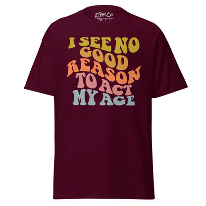 I See No Good Reason To Act My Age Unisex Graphic Tee Shirt - Color: Maroon - T-Shirt