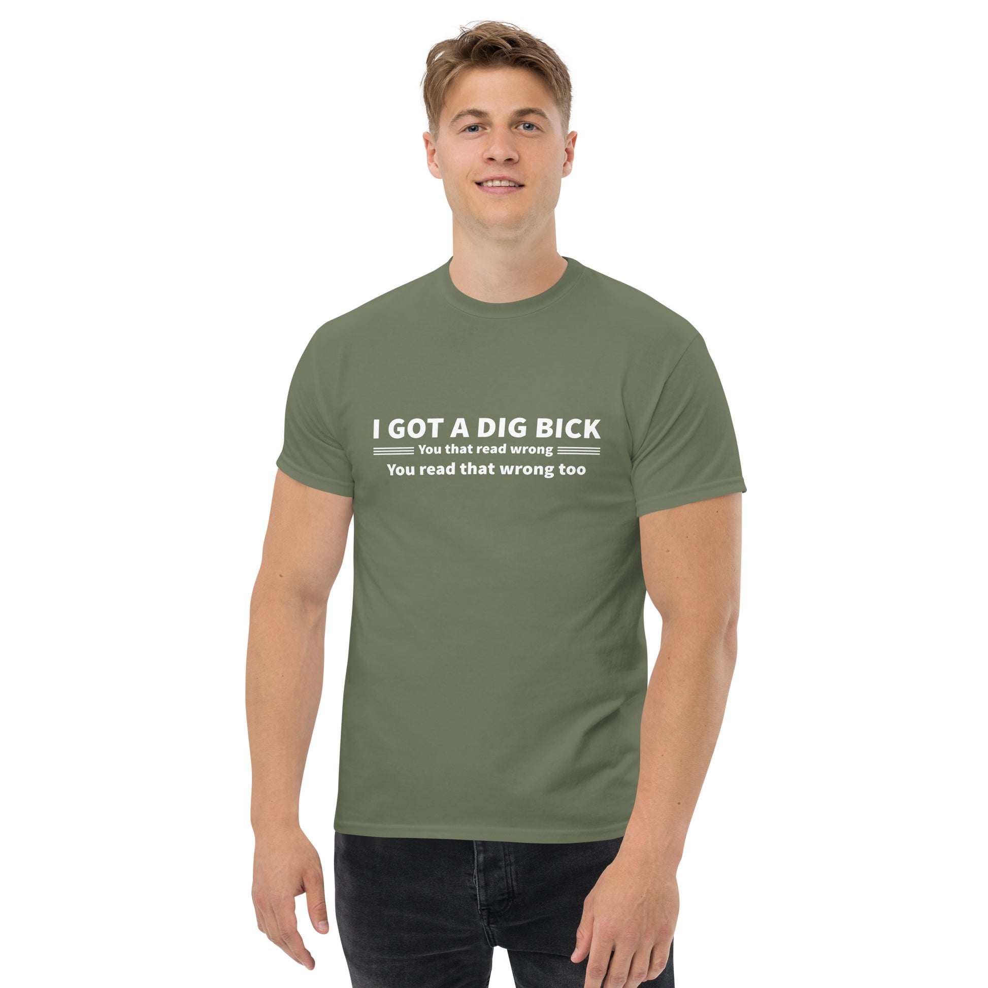 I Got a Dig Bick T-Shirt (You That Read Wrong) Color: Military Green