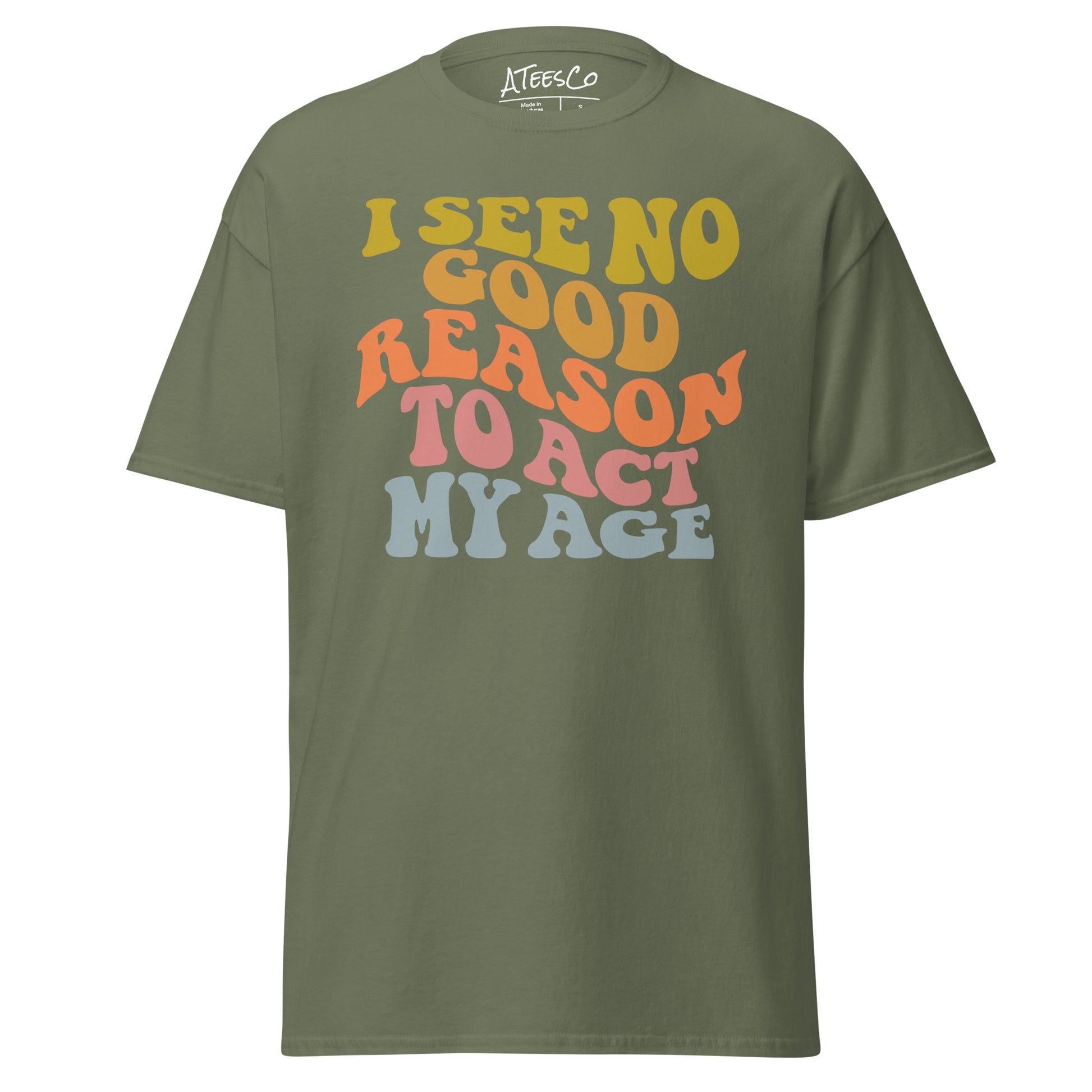 I See No Good Reason To Act My Age Unisex Graphic Tee Shirt - Color: Military Green - T-Shirt