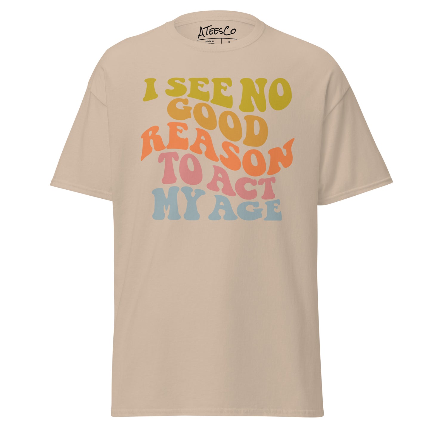 I See No Good Reason To Act My Age Unisex Graphic Tee Shirt - Color: Sand - T-Shirt