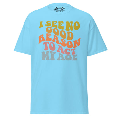 I See No Good Reason To Act My Age Unisex Graphic Tee Shirt - Color: Sky - T-Shirt