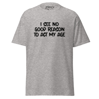 I See No Good Reason To Act My Age T-Shirt