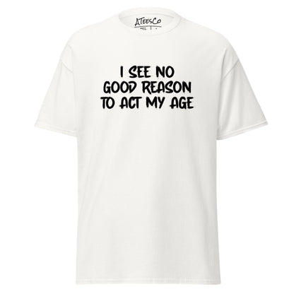 I See No Good Reason To Act My Age T-Shirt - Color: White