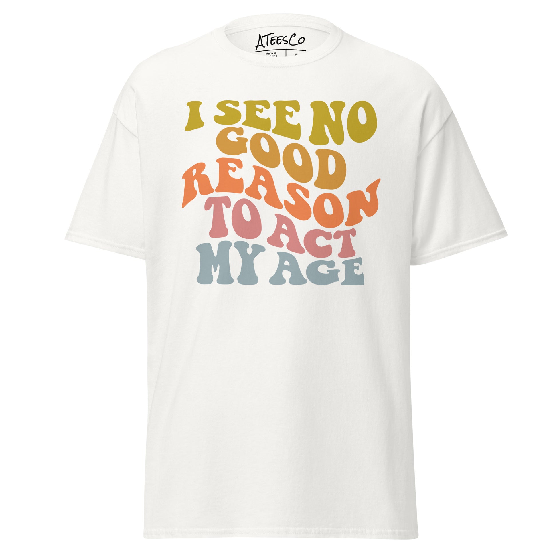 I See No Good Reason To Act My Age Unisex Graphic Tee Shirt - Color: White - T-Shirt