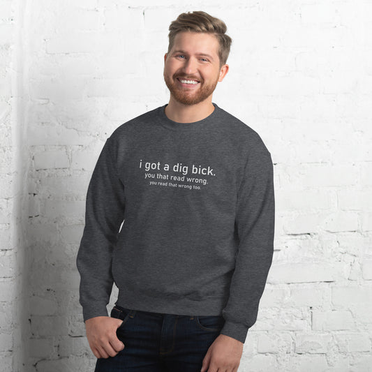 I Got a Dig Bick (You That Read Wrong) Sweatshirt - Color: Dark Heather